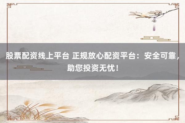 股票配资线上平台 正规放心配资平台：安全可靠，助您投资无忧！