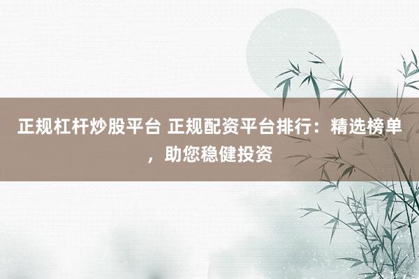 正规杠杆炒股平台 正规配资平台排行：精选榜单，助您稳健投资