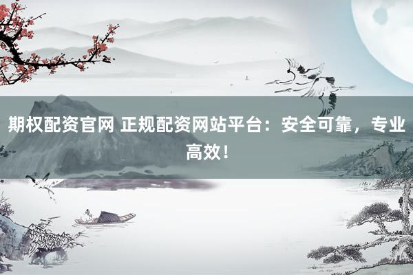 期权配资官网 正规配资网站平台：安全可靠，专业高效！