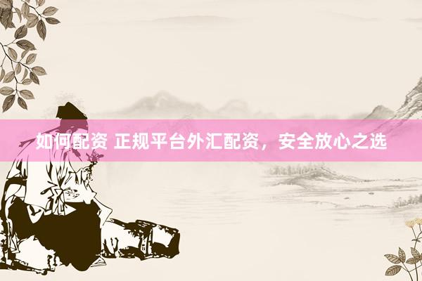 如何配资 正规平台外汇配资，安全放心之选