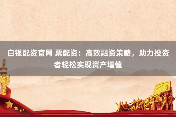 白银配资官网 票配资：高效融资策略，助力投资者轻松实现资产增值
