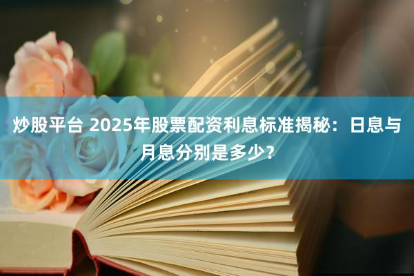 炒股平台 2025年股票配资利息标准揭秘：日息与月息分别是多少？