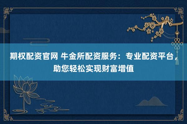 期权配资官网 牛金所配资服务：专业配资平台，助您轻松实现财富增值