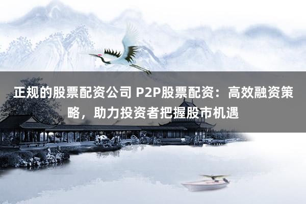 正规的股票配资公司 P2P股票配资：高效融资策略，助力投资者把握股市机遇