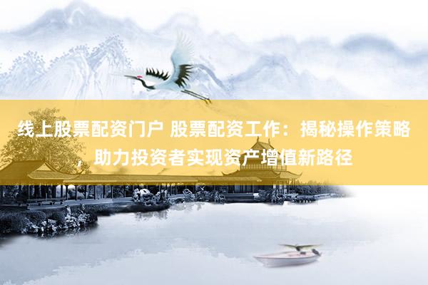 线上股票配资门户 股票配资工作：揭秘操作策略，助力投资者实现资产增值新路径