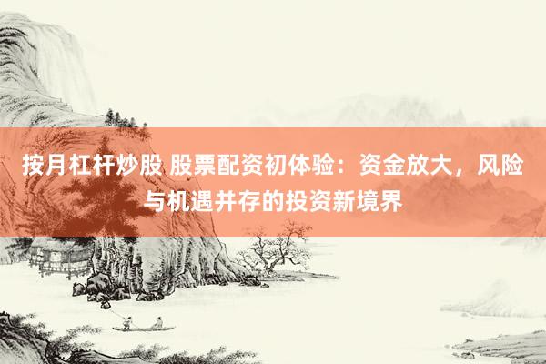 按月杠杆炒股 股票配资初体验：资金放大，风险与机遇并存的投资新境界