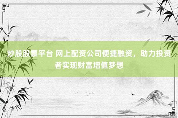 炒股股票平台 网上配资公司便捷融资，助力投资者实现财富增值梦想
