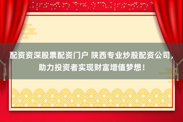 配资资深股票配资门户 陕西专业炒股配资公司，助力投资者实现财富增值梦想！