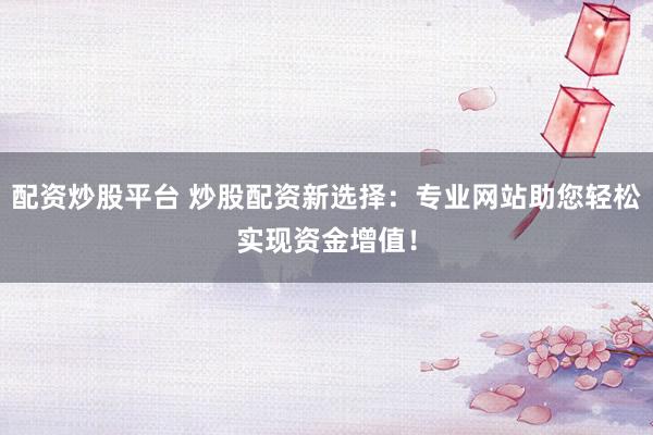 配资炒股平台 炒股配资新选择：专业网站助您轻松实现资金增值！