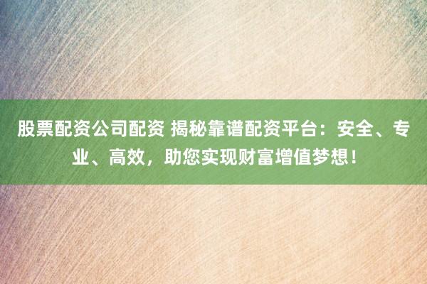 股票配资公司配资 揭秘靠谱配资平台：安全、专业、高效，助您实现财富增值梦想！
