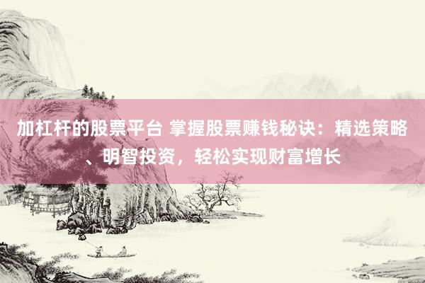 加杠杆的股票平台 掌握股票赚钱秘诀：精选策略、明智投资，轻松实现财富增长