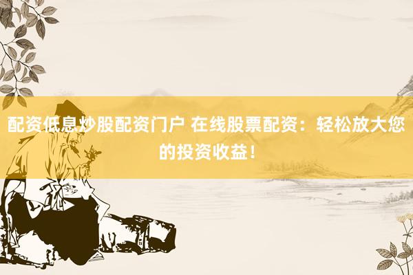 配资低息炒股配资门户 在线股票配资：轻松放大您的投资收益！