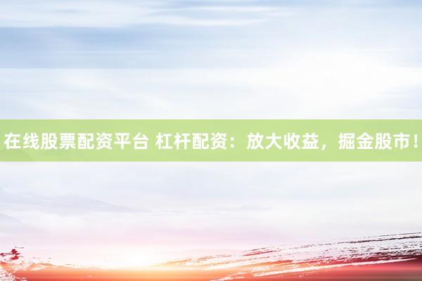 在线股票配资平台 杠杆配资：放大收益，掘金股市！