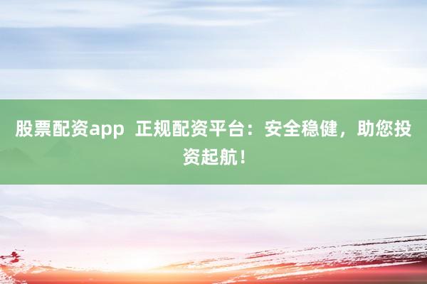 股票配资app  正规配资平台：安全稳健，助您投资起航！