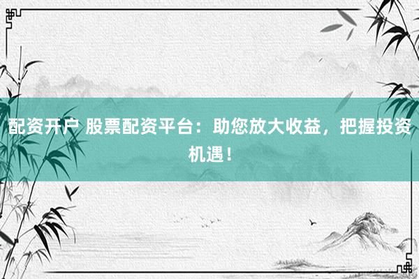 配资开户 股票配资平台：助您放大收益，把握投资机遇！
