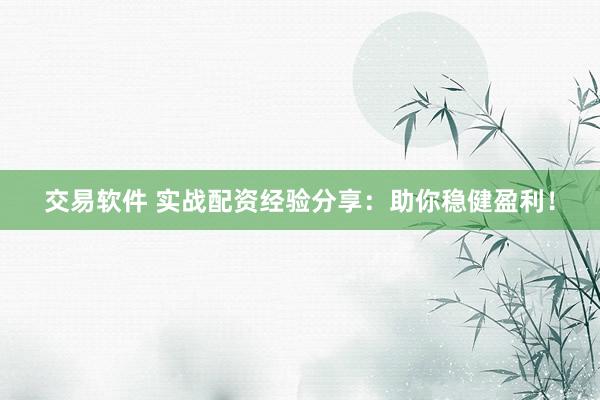 交易软件 实战配资经验分享：助你稳健盈利！