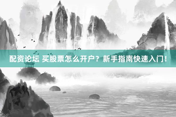 配资论坛 买股票怎么开户？新手指南快速入门！
