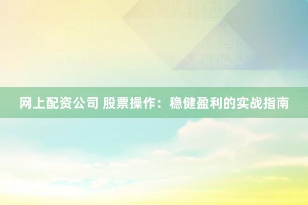网上配资公司 股票操作：稳健盈利的实战指南