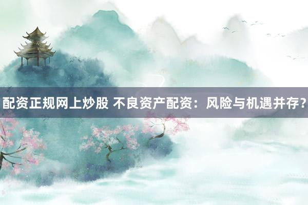 配资正规网上炒股 不良资产配资：风险与机遇并存？