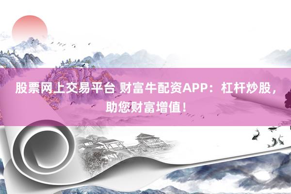 股票网上交易平台 财富牛配资APP：杠杆炒股，助您财富增值！