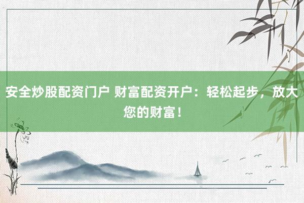 安全炒股配资门户 财富配资开户：轻松起步，放大您的财富！