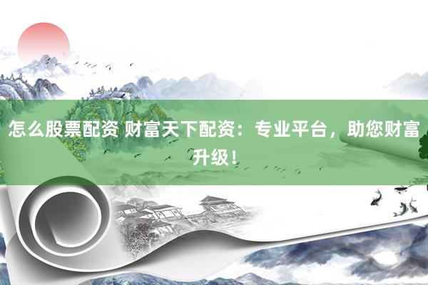 怎么股票配资 财富天下配资：专业平台，助您财富升级！