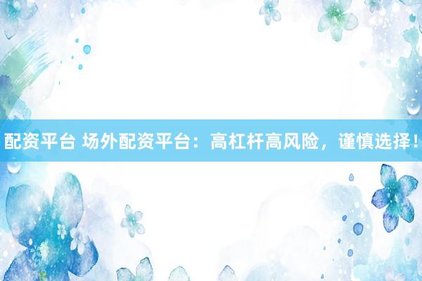 配资平台 场外配资平台：高杠杆高风险，谨慎选择！