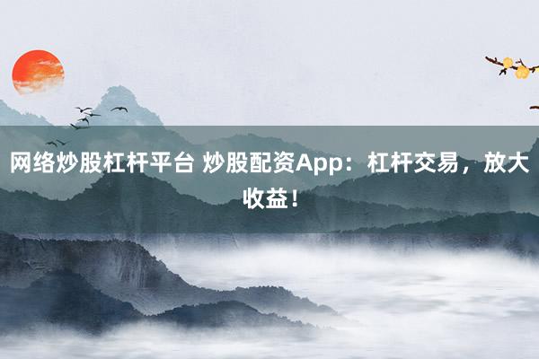 网络炒股杠杆平台 炒股配资App：杠杆交易，放大收益！