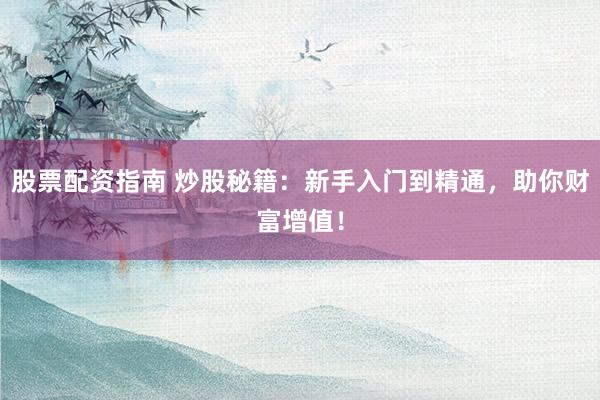股票配资指南 炒股秘籍：新手入门到精通，助你财富增值！