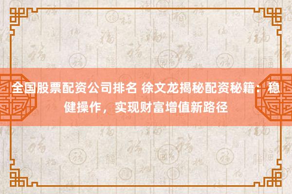 全国股票配资公司排名 徐文龙揭秘配资秘籍：稳健操作，实现财富增值新路径