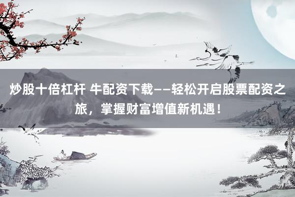 炒股十倍杠杆 牛配资下载——轻松开启股票配资之旅，掌握财富增值新机遇！