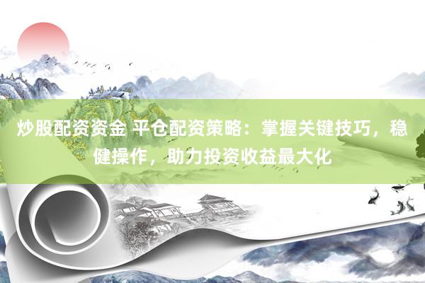 炒股配资资金 平仓配资策略：掌握关键技巧，稳健操作，助力投资收益最大化