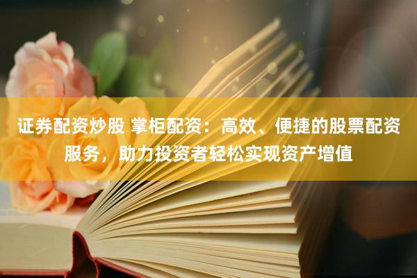 证券配资炒股 掌柜配资：高效、便捷的股票配资服务，助力投资者轻松实现资产增值