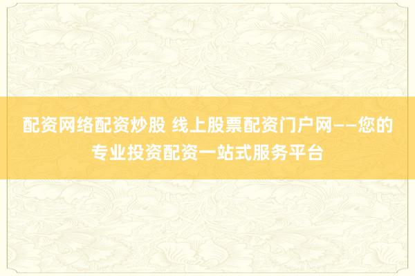 配资网络配资炒股 线上股票配资门户网——您的专业投资配资一站式服务平台