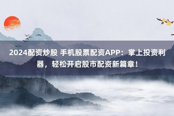 2024配资炒股 手机股票配资APP：掌上投资利器，轻松开启股市配资新篇章！