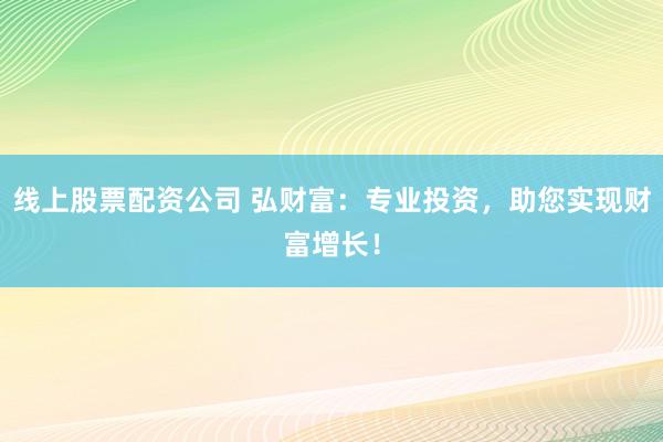 线上股票配资公司 弘财富：专业投资，助您实现财富增长！
