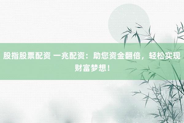 股指股票配资 一兆配资：助您资金翻倍，轻松实现财富梦想！