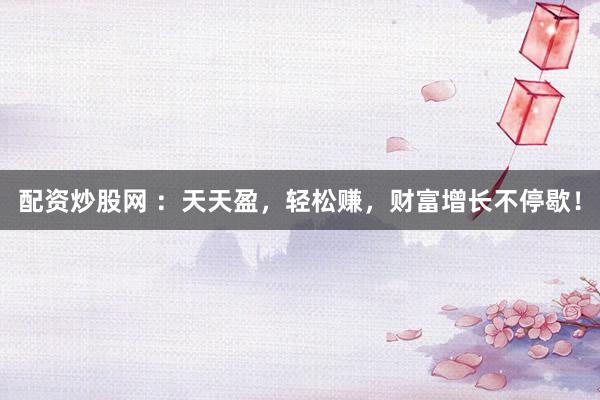 配资炒股网 ：天天盈，轻松赚，财富增长不停歇！
