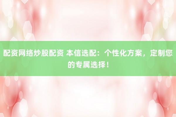 配资网络炒股配资 本信选配：个性化方案，定制您的专属选择！