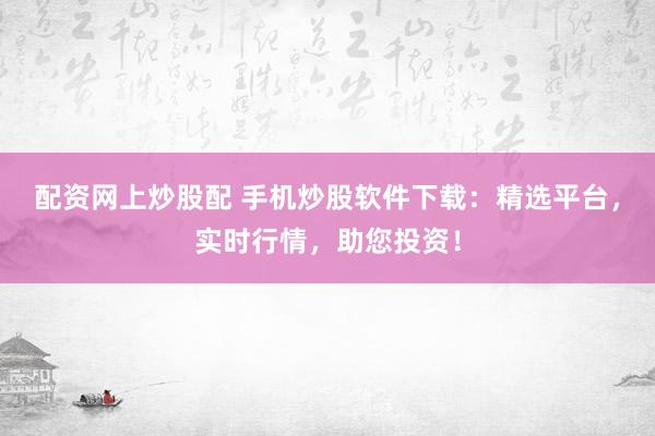 配资网上炒股配 手机炒股软件下载：精选平台，实时行情，助您投资！