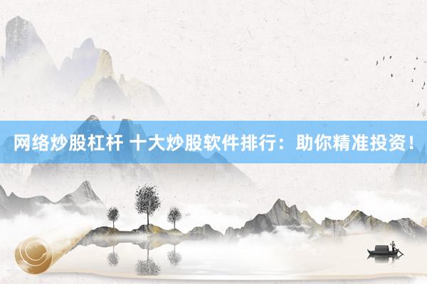 网络炒股杠杆 十大炒股软件排行：助你精准投资！
