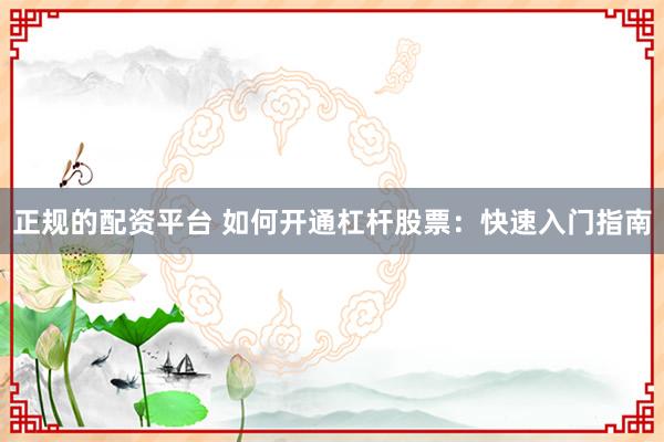正规的配资平台 如何开通杠杆股票：快速入门指南