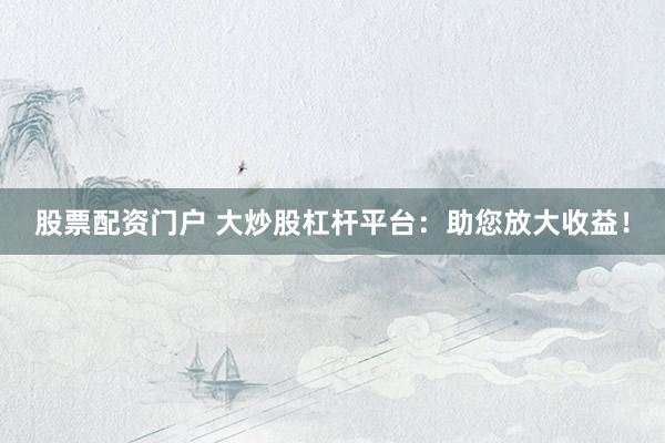 股票配资门户 大炒股杠杆平台：助您放大收益！