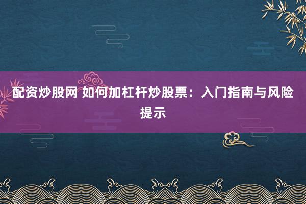 配资炒股网 如何加杠杆炒股票：入门指南与风险提示