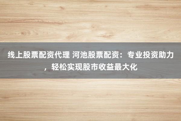 线上股票配资代理 河池股票配资：专业投资助力，轻松实现股市收益最大化