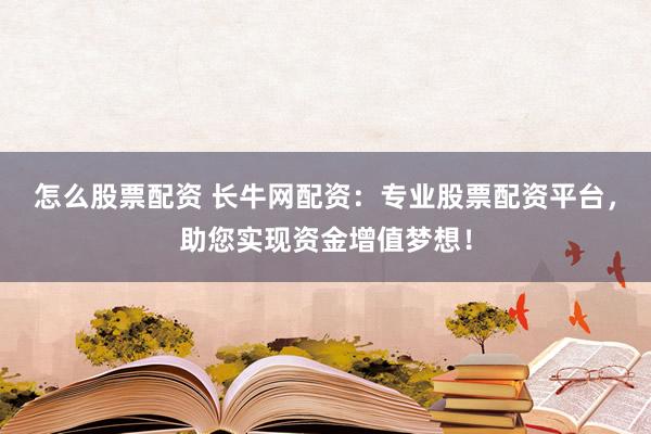 怎么股票配资 长牛网配资：专业股票配资平台，助您实现资金增值梦想！