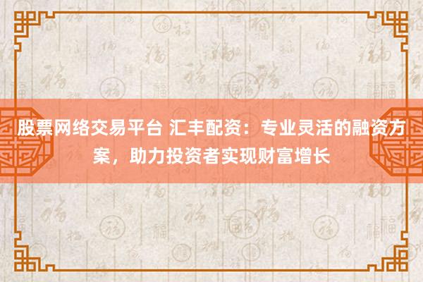 股票网络交易平台 汇丰配资：专业灵活的融资方案，助力投资者实现财富增长