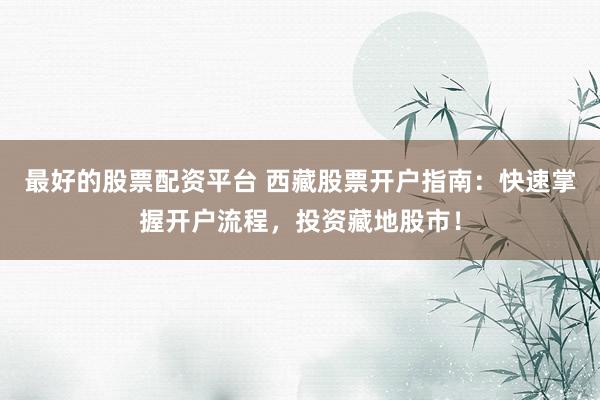 最好的股票配资平台 西藏股票开户指南：快速掌握开户流程，投资藏地股市！