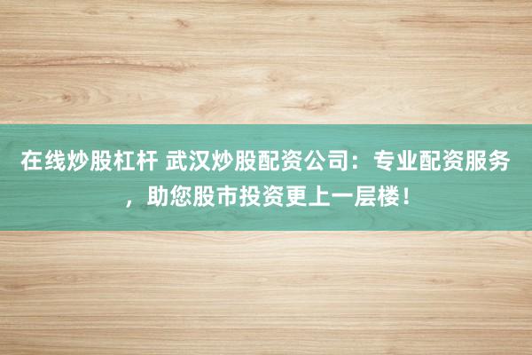 在线炒股杠杆 武汉炒股配资公司：专业配资服务，助您股市投资更上一层楼！