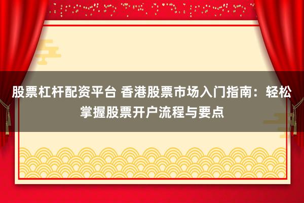股票杠杆配资平台 香港股票市场入门指南：轻松掌握股票开户流程与要点